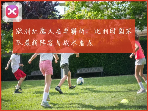 欧洲红魔大名单解析：比利时国家队最新阵容与战术看点