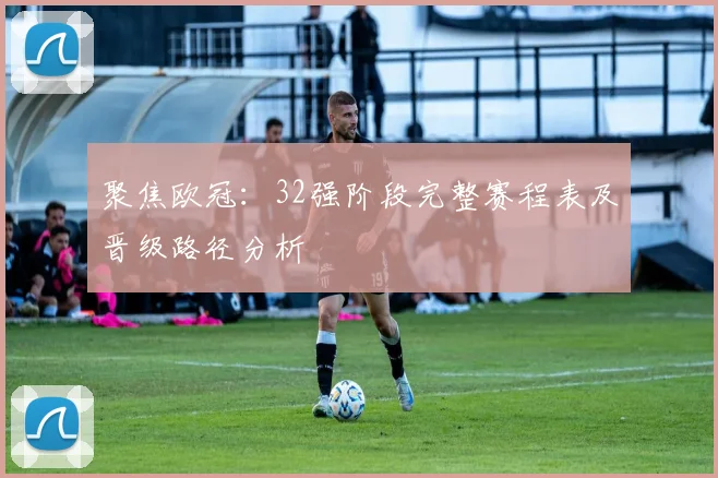 聚焦欧冠：32强阶段完整赛程表及晋级路径分析