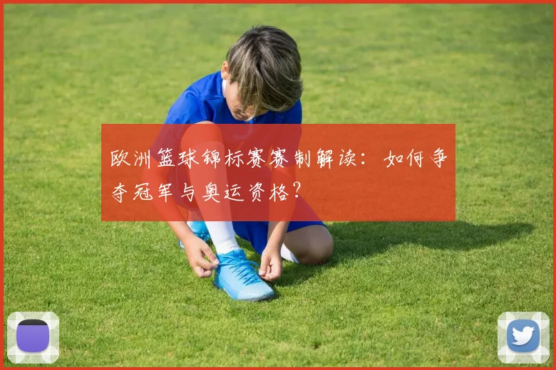 欧洲篮球锦标赛赛制解读：如何争夺冠军与奥运资格？