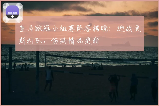 皇马欧冠小组赛阵容揭晓：迎战莫斯科队，伤病情况更新