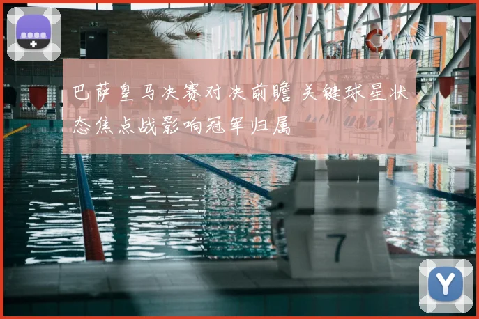 巴萨皇马决赛对决前瞻 关键球星状态焦点战影响冠军归属