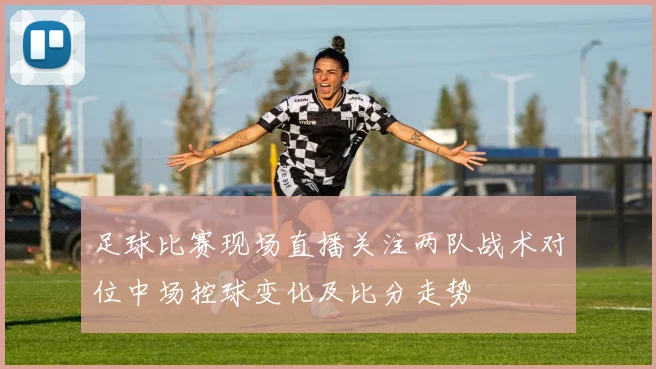 足球比赛现场直播关注两队战术对位中场控球变化及比分走势