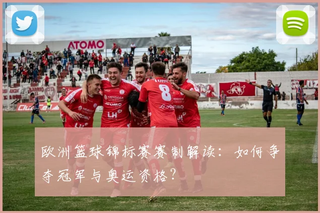 欧洲篮球锦标赛赛制解读：如何争夺冠军与奥运资格？
