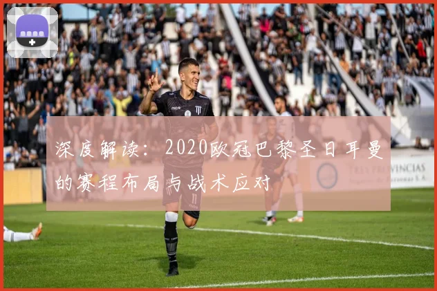 深度解读：2020欧冠巴黎圣日耳曼的赛程布局与战术应对