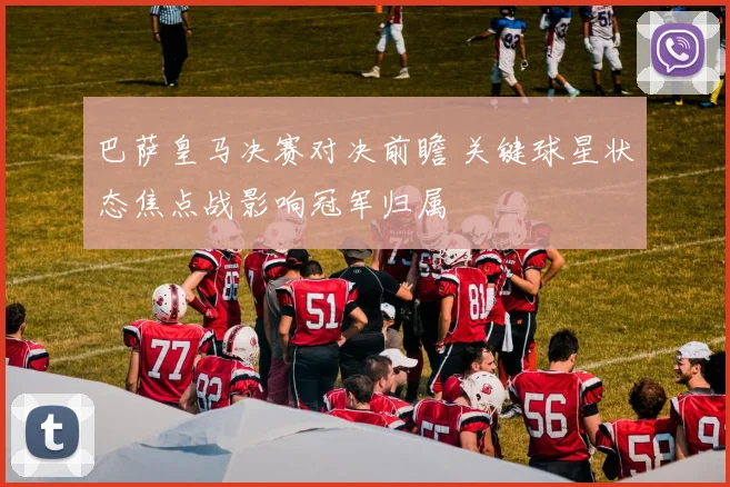 巴萨皇马决赛对决前瞻 关键球星状态焦点战影响冠军归属