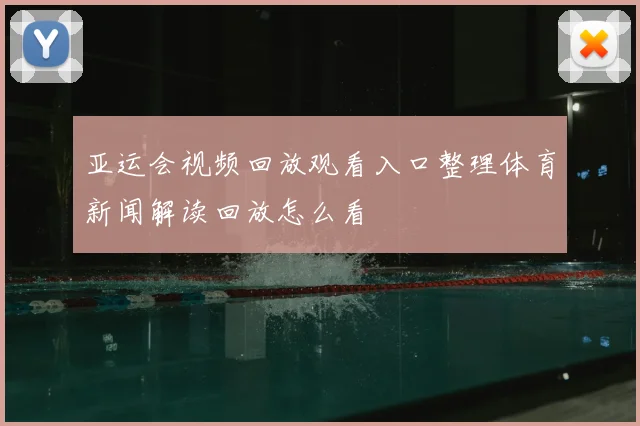 亚运会视频回放观看入口整理体育新闻解读回放怎么看