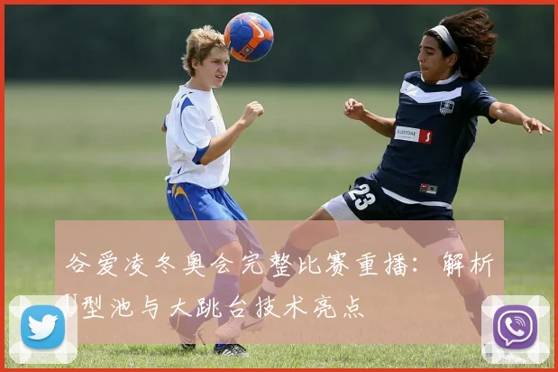 谷爱凌冬奥会完整比赛重播：解析U型池与大跳台技术亮点