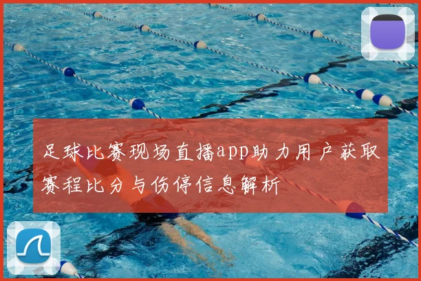 足球比赛现场直播app助力用户获取赛程比分与伤停信息解析